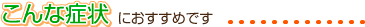 こんな症状におすすめです